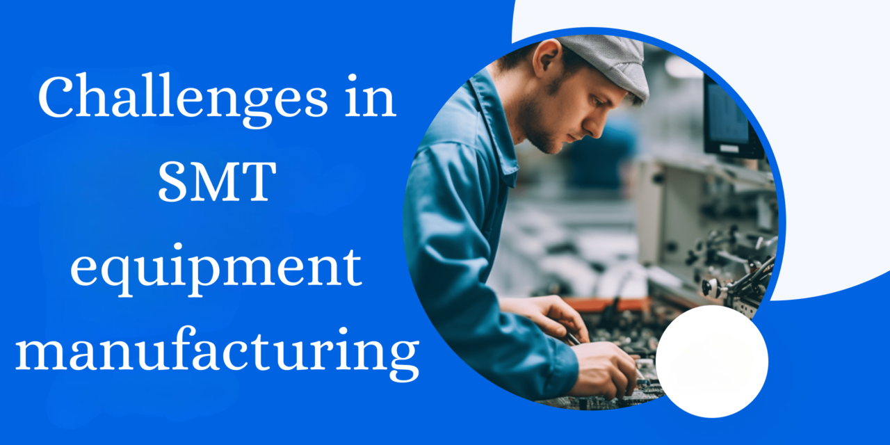 What are the challenges in SMT equipment manufacturing, and how are they addressed?