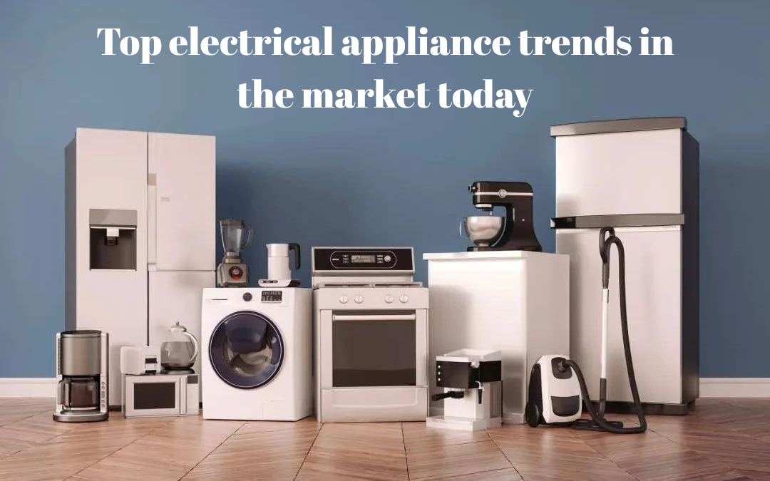 What are the top electrical appliance trends in the market today?